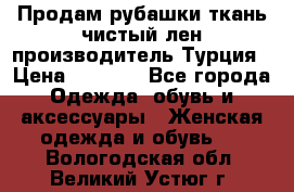 Продам рубашки,ткань чистый лен,производитель Турция › Цена ­ 1 500 - Все города Одежда, обувь и аксессуары » Женская одежда и обувь   . Вологодская обл.,Великий Устюг г.